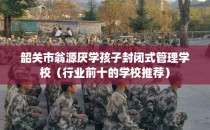 韶关市翁源厌学孩子封闭式管理学校（行业前十的学校推荐）