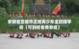 安徽省宣城市正规青少年全封闭学校（可到校免费参观）