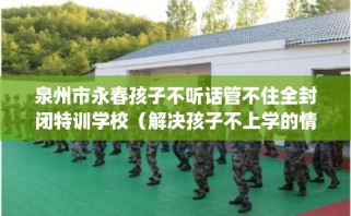 泉州市永春孩子不听话管不住全封闭特训学校（解决孩子不上学的情况）