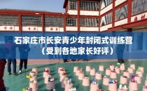 石家庄市长安青少年封闭式训练营（受到各地家长好评）
