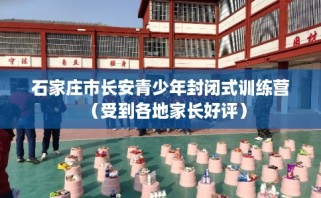 石家庄市长安青少年封闭式训练营（受到各地家长好评）