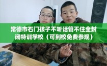 常德市石门孩子不听话管不住全封闭特训学校（可到校免费参观）