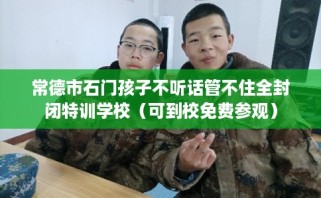 常德市石门孩子不听话管不住全封闭特训学校（可到校免费参观）