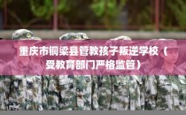 重庆市铜梁县管教孩子叛逆学校（受教育部门严格监管）