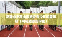 马鞍山市花山区叛逆青少年问题学校（可视频参观学校）