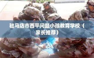 驻马店市西平问题小孩教育学校（家长推荐）