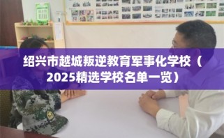 绍兴市越城叛逆教育军事化学校（2025精选学校名单一览）
