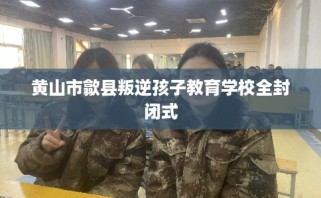 黄山市歙县叛逆孩子教育学校全封闭式
