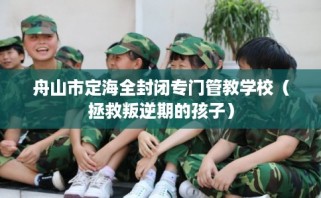 舟山市定海全封闭专门管教学校（拯救叛逆期的孩子）