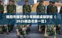 揭阳市揭西青少年网瘾戒除学校（2025精选名单一览）