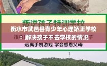 衡水市武邑县青少年心理矫正学校：解决孩子不去学校的情况