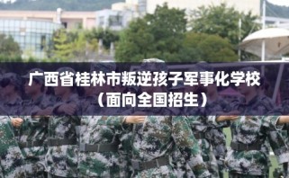 广西省桂林市叛逆孩子军事化学校（面向全国招生）