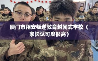 厦门市翔安叛逆教育封闭式学校（家长认可度很高）