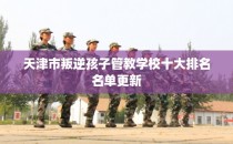 天津市叛逆孩子管教学校十大排名名单更新