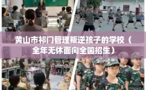 黄山市祁门管理叛逆孩子的学校（全年无休面向全国招生）