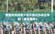 南阳市邓州青少年不良行为矫正学校(家长推荐)