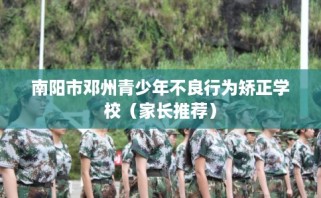 南阳市邓州青少年不良行为矫正学校（家长推荐）