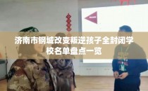 济南市钢城改变叛逆孩子全封闭学校名单盘点一览