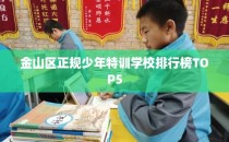 金山区正规少年特训学校排行榜TOP5