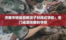 济南市钢城管教孩子封闭式学校：专门戒游戏瘾的学校