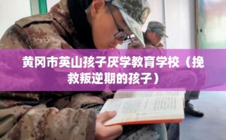 黄冈市英山孩子厌学教育学校（挽救叛逆期的孩子）