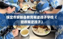 保定市安新县教育叛逆孩子学校（拯救叛逆孩子）