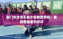 荆门市沙洋不良少年教育学校：受到各地家长好评