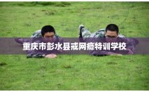 重庆市彭水县戒网瘾特训学校