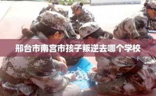 邢台市南宫市孩子叛逆去哪个学校