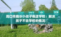 周口市商水小孩子叛逆学校：解决孩子不去学校的情况