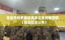 龙岩市新罗叛逆离家出走管教学校（招生信息公布）
