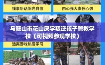马鞍山市花山厌学叛逆孩子管教学校（可视频参观学校）