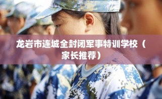 龙岩市连城全封闭军事特训学校（家长推荐）