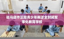 驻马店市正阳青少年叛逆全封闭军事化教育学校