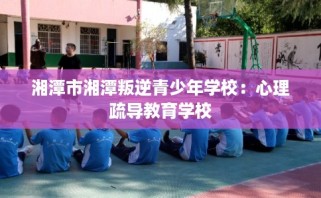 湘潭市湘潭叛逆青少年学校：心理疏导教育学校