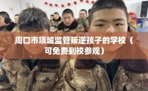 周口市项城监管叛逆孩子的学校（可免费到校参观）