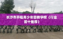 长沙市开福青少年管教学校（行业前十推荐）