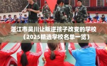 湛江市吴川让叛逆孩子改变的学校（2025精选学校名单一览）