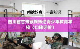 四川省甘孜藏族叛逆青少年教育学校（口碑评价）