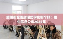 赣州市全南封闭式学校哪个好：招生信息公布2025年