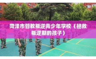 菏泽市管教叛逆青少年学校（拯救叛逆期的孩子）