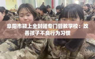 阜阳市颍上全封闭专门管教学校：改善孩子不良行为习惯