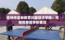 吉林市吉林教育问题孩子学校：可视频参观学校情况