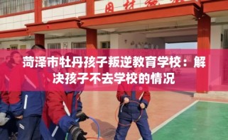 菏泽市牡丹孩子叛逆教育学校：解决孩子不去学校的情况