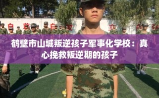 鹤壁市山城叛逆孩子军事化学校：真心挽救叛逆期的孩子