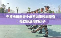 宁德市屏南青少年军训学校哪里有：拯救叛逆期的孩子