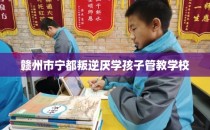 赣州市宁都叛逆厌学孩子管教学校