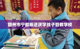 赣州市宁都叛逆厌学孩子管教学校