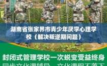 湖南省张家界市青少年厌学心理学校（解决叛逆期问题）