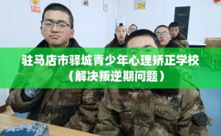 驻马店市驿城青少年心理矫正学校（解决叛逆期问题）